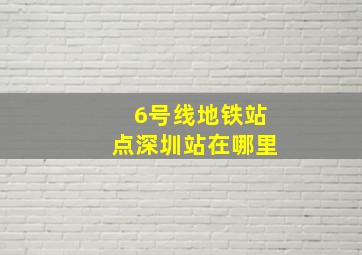 6号线地铁站点深圳站在哪里