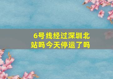 6号线经过深圳北站吗今天停运了吗