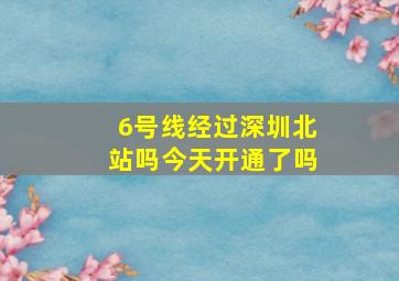 6号线经过深圳北站吗今天开通了吗