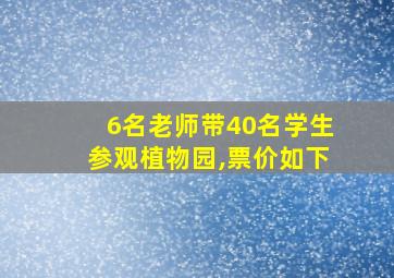 6名老师带40名学生参观植物园,票价如下