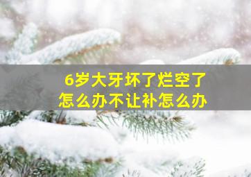 6岁大牙坏了烂空了怎么办不让补怎么办