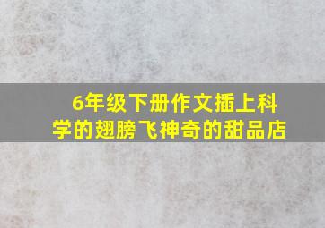 6年级下册作文插上科学的翅膀飞神奇的甜品店