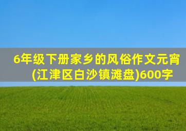 6年级下册家乡的风俗作文元宵(江津区白沙镇滩盘)600字