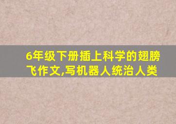 6年级下册插上科学的翅膀飞作文,写机器人统治人类