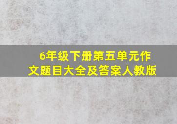 6年级下册第五单元作文题目大全及答案人教版