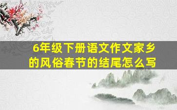 6年级下册语文作文家乡的风俗春节的结尾怎么写