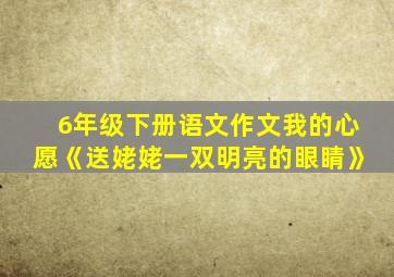 6年级下册语文作文我的心愿《送姥姥一双明亮的眼睛》