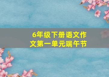 6年级下册语文作文第一单元端午节