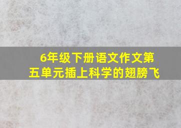 6年级下册语文作文第五单元插上科学的翅膀飞