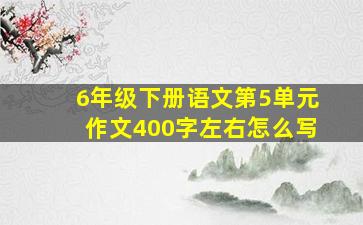 6年级下册语文第5单元作文400字左右怎么写