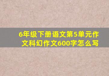 6年级下册语文第5单元作文科幻作文600字怎么写