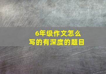 6年级作文怎么写的有深度的题目