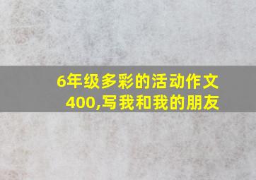 6年级多彩的活动作文400,写我和我的朋友