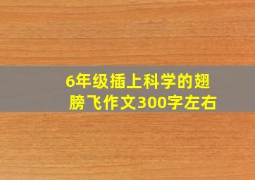 6年级插上科学的翅膀飞作文300字左右