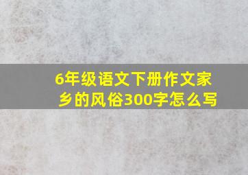 6年级语文下册作文家乡的风俗300字怎么写