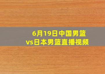 6月19日中国男篮vs日本男篮直播视频