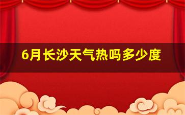 6月长沙天气热吗多少度