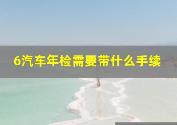 6汽车年检需要带什么手续