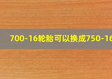 700-16轮胎可以换成750-16吗