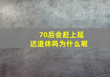 70后会赶上延迟退休吗为什么呢