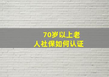 70岁以上老人社保如何认证