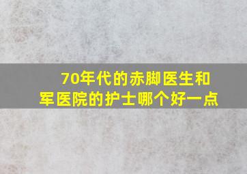 70年代的赤脚医生和军医院的护士哪个好一点