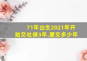 71年出生2021年开始交社保3年,要交多少年