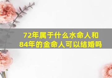 72年属于什么水命人和84年的金命人可以结婚吗