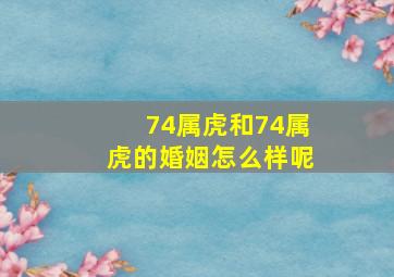 74属虎和74属虎的婚姻怎么样呢