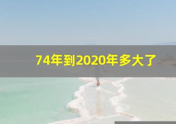 74年到2020年多大了