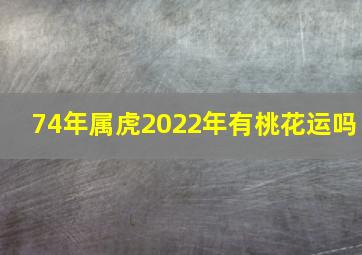 74年属虎2022年有桃花运吗