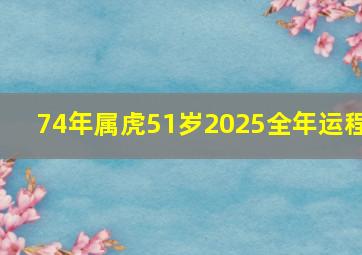 74年属虎51岁2025全年运程