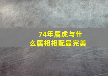 74年属虎与什么属相相配最完美