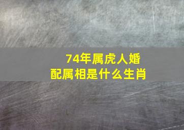 74年属虎人婚配属相是什么生肖