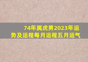 74年属虎男2023年运势及运程每月运程五月运气