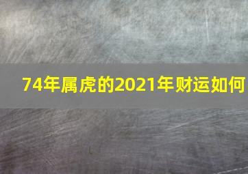 74年属虎的2021年财运如何