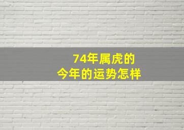 74年属虎的今年的运势怎样