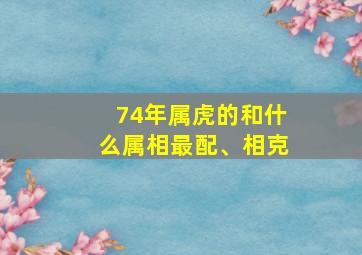 74年属虎的和什么属相最配、相克