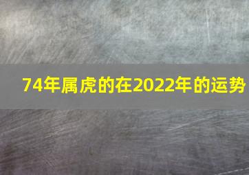 74年属虎的在2022年的运势