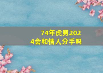 74年虎男2024会和情人分手吗