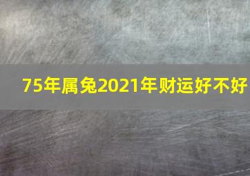 75年属兔2021年财运好不好