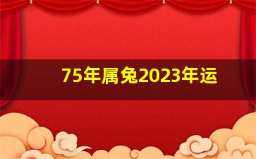 75年属兔2023年运