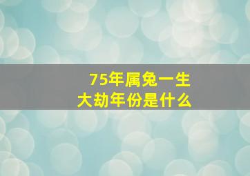 75年属兔一生大劫年份是什么