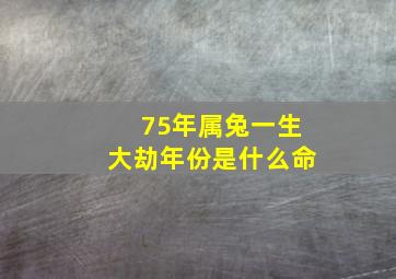 75年属兔一生大劫年份是什么命