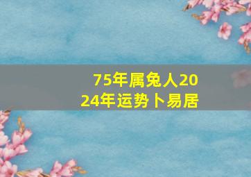 75年属兔人2024年运势卜易居