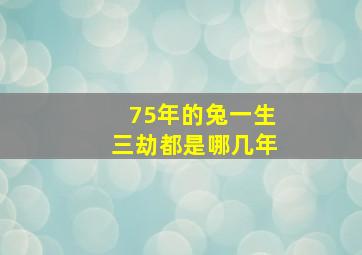 75年的兔一生三劫都是哪几年