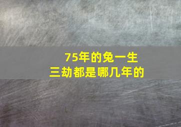 75年的兔一生三劫都是哪几年的