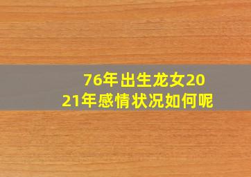 76年出生龙女2021年感情状况如何呢