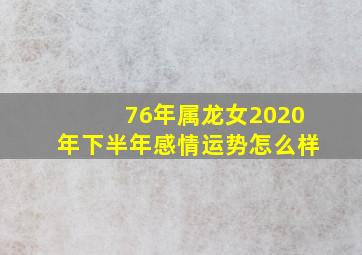 76年属龙女2020年下半年感情运势怎么样