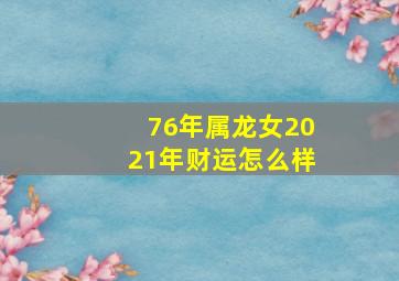 76年属龙女2021年财运怎么样